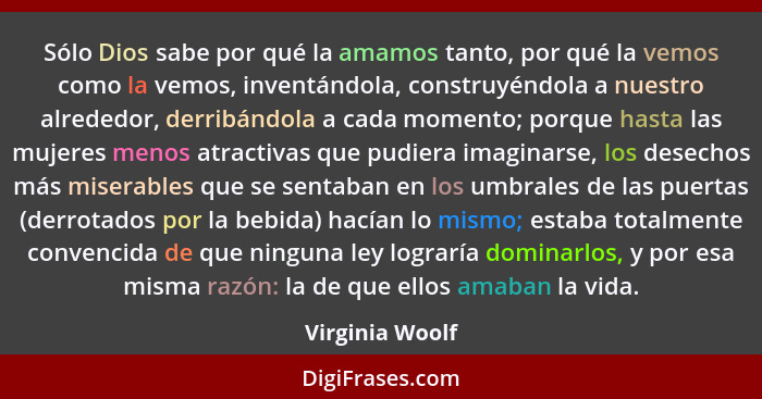 Sólo Dios sabe por qué la amamos tanto, por qué la vemos como la vemos, inventándola, construyéndola a nuestro alrededor, derribándol... - Virginia Woolf