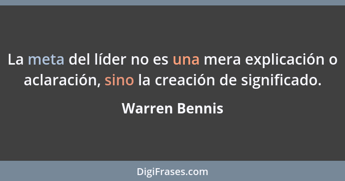 La meta del líder no es una mera explicación o aclaración, sino la creación de significado.... - Warren Bennis