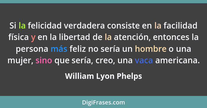 Si la felicidad verdadera consiste en la facilidad física y en la libertad de la atención, entonces la persona más feliz no serí... - William Lyon Phelps