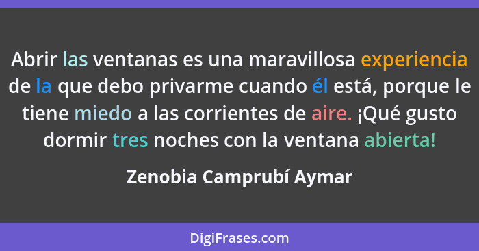 Abrir las ventanas es una maravillosa experiencia de la que debo privarme cuando él está, porque le tiene miedo a las corrien... - Zenobia Camprubí Aymar