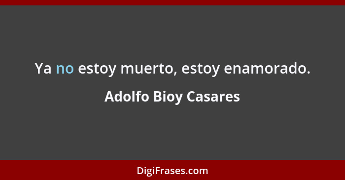 Ya no estoy muerto, estoy enamorado.... - Adolfo Bioy Casares