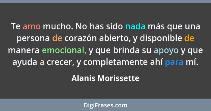 Te amo mucho. No has sido nada más que una persona de corazón abierto, y disponible de manera emocional, y que brinda su apoyo y q... - Alanis Morissette