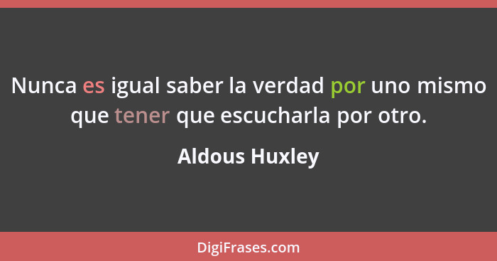 Nunca es igual saber la verdad por uno mismo que tener que escucharla por otro.... - Aldous Huxley