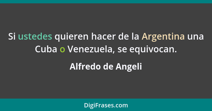 Si ustedes quieren hacer de la Argentina una Cuba o Venezuela, se equivocan.... - Alfredo de Angeli
