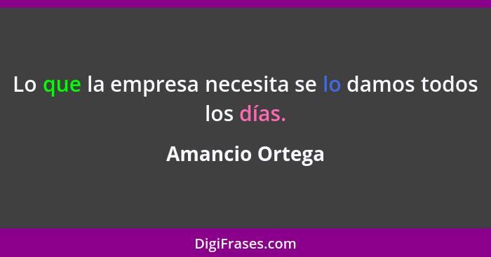 Lo que la empresa necesita se lo damos todos los días.... - Amancio Ortega