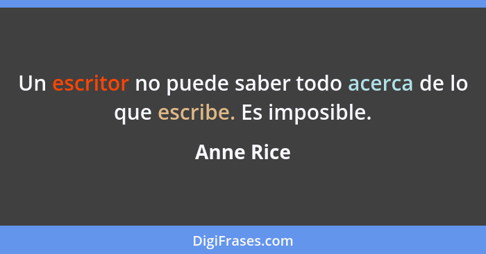 Un escritor no puede saber todo acerca de lo que escribe. Es imposible.... - Anne Rice