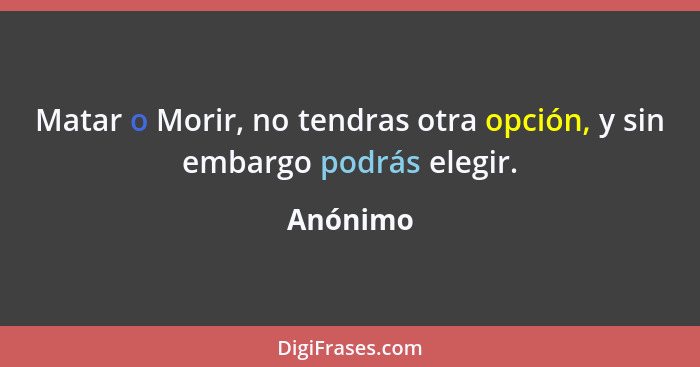 Matar o Morir, no tendras otra opción, y sin embargo podrás elegir.... - Anónimo