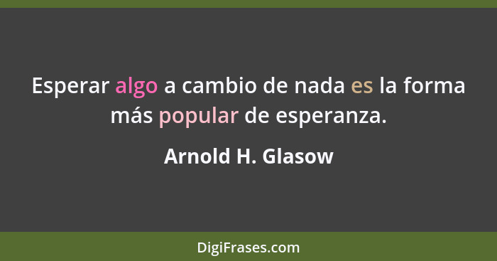 Esperar algo a cambio de nada es la forma más popular de esperanza.... - Arnold H. Glasow