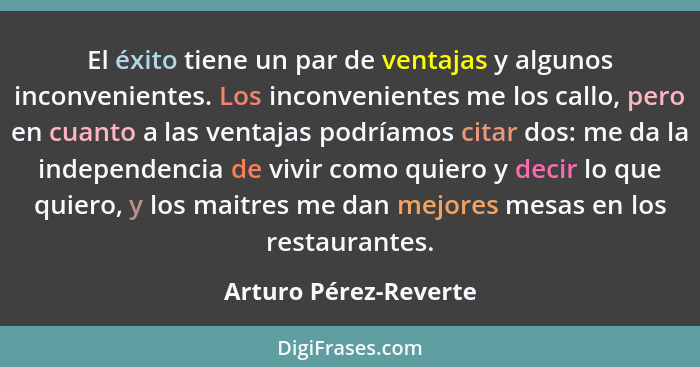 El éxito tiene un par de ventajas y algunos inconvenientes. Los inconvenientes me los callo, pero en cuanto a las ventajas podr... - Arturo Pérez-Reverte