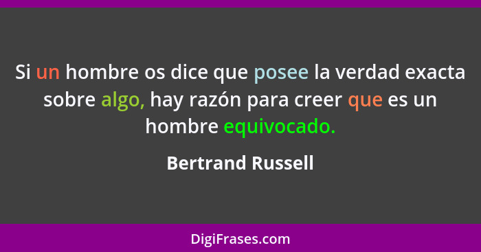 Si un hombre os dice que posee la verdad exacta sobre algo, hay razón para creer que es un hombre equivocado.... - Bertrand Russell