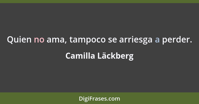 Quien no ama, tampoco se arriesga a perder.... - Camilla Läckberg