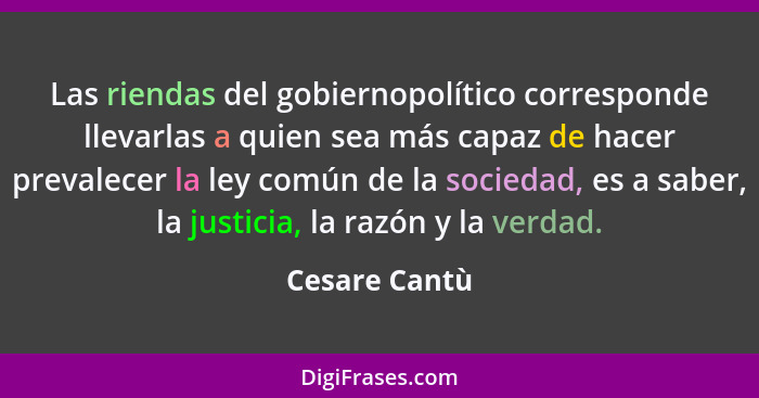 Las riendas del gobiernopolítico corresponde llevarlas a quien sea más capaz de hacer prevalecer la ley común de la sociedad, es a sabe... - Cesare Cantù