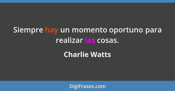 Siempre hay un momento oportuno para realizar las cosas.... - Charlie Watts
