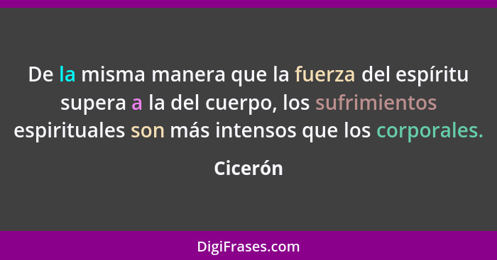 De la misma manera que la fuerza del espíritu supera a la del cuerpo, los sufrimientos espirituales son más intensos que los corporales.... - Cicerón