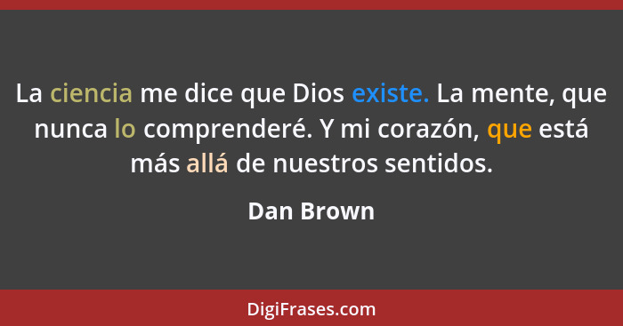 La ciencia me dice que Dios existe. La mente, que nunca lo comprenderé. Y mi corazón, que está más allá de nuestros sentidos.... - Dan Brown