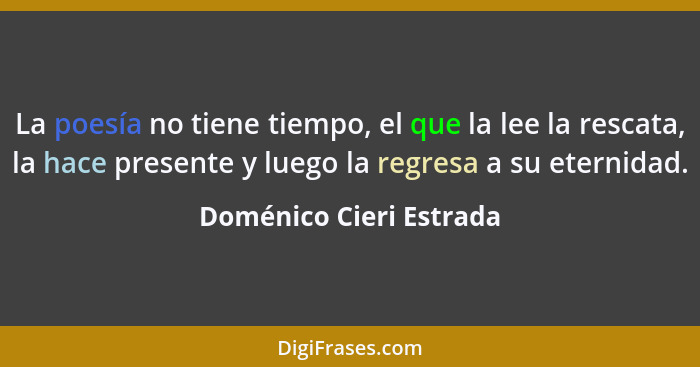 La poesía no tiene tiempo, el que la lee la rescata, la hace presente y luego la regresa a su eternidad.... - Doménico Cieri Estrada