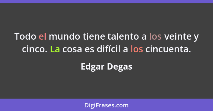 Todo el mundo tiene talento a los veinte y cinco. La cosa es difícil a los cincuenta.... - Edgar Degas