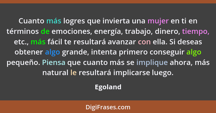 Cuanto más logres que invierta una mujer en ti en términos de emociones, energía, trabajo, dinero, tiempo, etc., más fácil te resultará avan... - Egoland