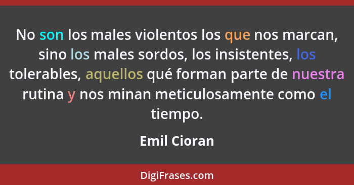 No son los males violentos los que nos marcan, sino los males sordos, los insistentes, los tolerables, aquellos qué forman parte de nues... - Emil Cioran