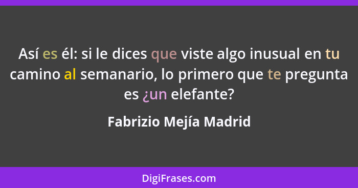 Así es él: si le dices que viste algo inusual en tu camino al semanario, lo primero que te pregunta es ¿un elefante?... - Fabrizio Mejía Madrid