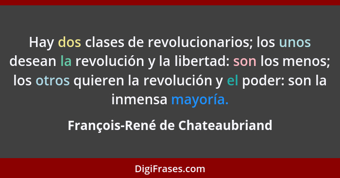Hay dos clases de revolucionarios; los unos desean la revolución y la libertad: son los menos; los otros quieren la r... - François-René de Chateaubriand