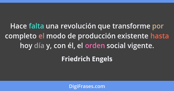 Hace falta una revolución que transforme por completo el modo de producción existente hasta hoy día y, con él, el orden social vige... - Friedrich Engels