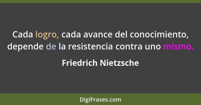 Cada logro, cada avance del conocimiento, depende de la resistencia contra uno mismo.... - Friedrich Nietzsche