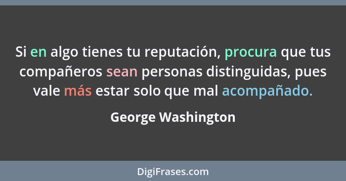 Si en algo tienes tu reputación, procura que tus compañeros sean personas distinguidas, pues vale más estar solo que mal acompañad... - George Washington