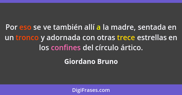 Por eso se ve también allí a la madre, sentada en un tronco y adornada con otras trece estrellas en los confines del círculo ártico.... - Giordano Bruno