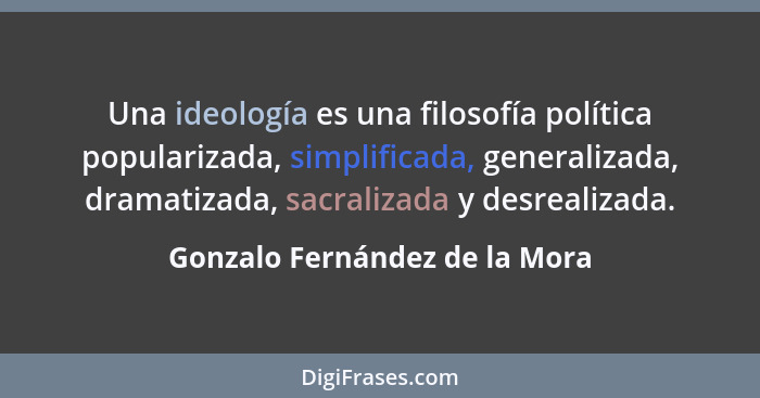 Una ideología es una filosofía política popularizada, simplificada, generalizada, dramatizada, sacralizada y desrealiza... - Gonzalo Fernández de la Mora