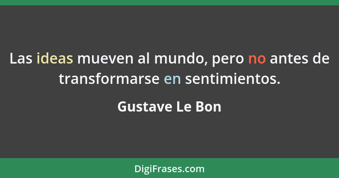 Las ideas mueven al mundo, pero no antes de transformarse en sentimientos.... - Gustave Le Bon