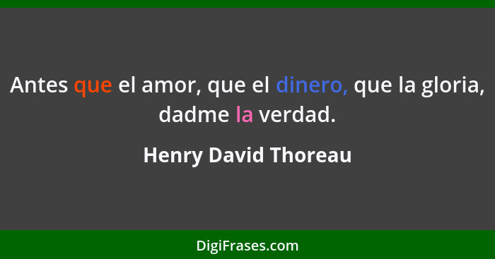 Antes que el amor, que el dinero, que la gloria, dadme la verdad.... - Henry David Thoreau