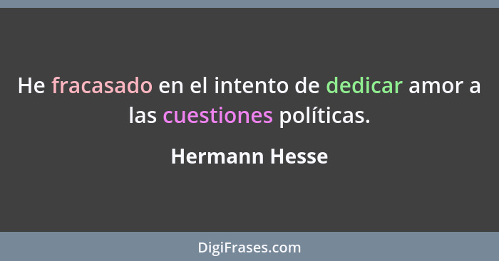 He fracasado en el intento de dedicar amor a las cuestiones políticas.... - Hermann Hesse