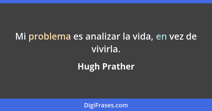 Mi problema es analizar la vida, en vez de vivirla.... - Hugh Prather