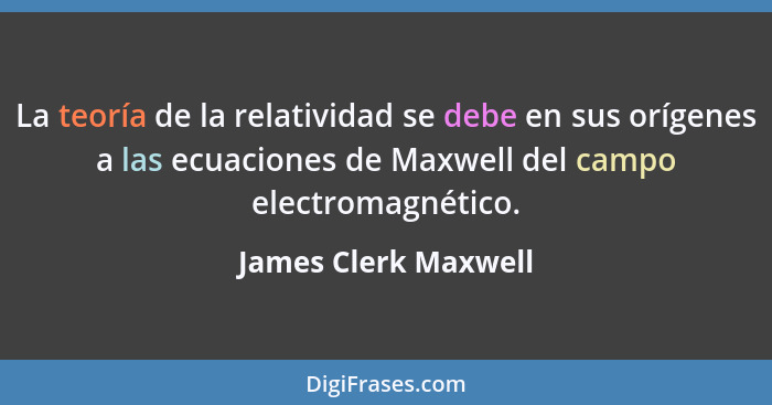 La teoría de la relatividad se debe en sus orígenes a las ecuaciones de Maxwell del campo electromagnético.... - James Clerk Maxwell