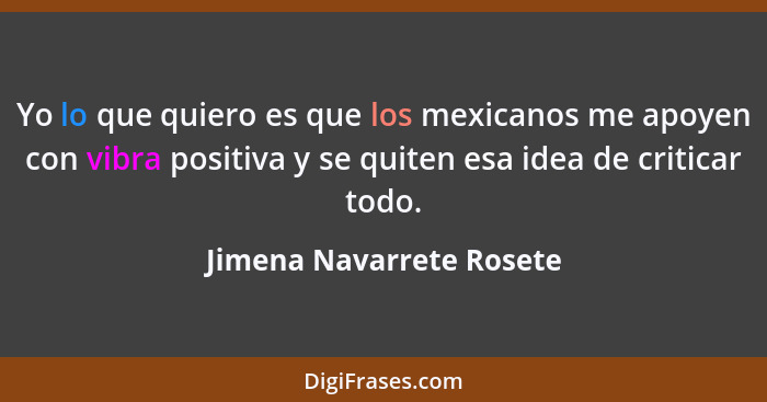 Yo lo que quiero es que los mexicanos me apoyen con vibra positiva y se quiten esa idea de criticar todo.... - Jimena Navarrete Rosete