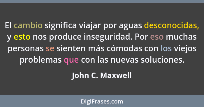 El cambio significa viajar por aguas desconocidas, y esto nos produce inseguridad. Por eso muchas personas se sienten más cómodas co... - John C. Maxwell