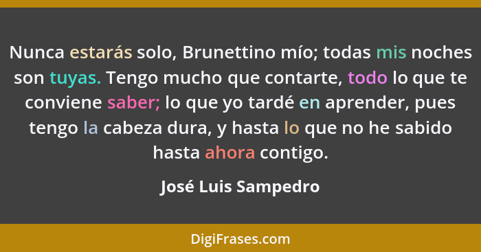 Nunca estarás solo, Brunettino mío; todas mis noches son tuyas. Tengo mucho que contarte, todo lo que te conviene saber; lo que y... - José Luis Sampedro