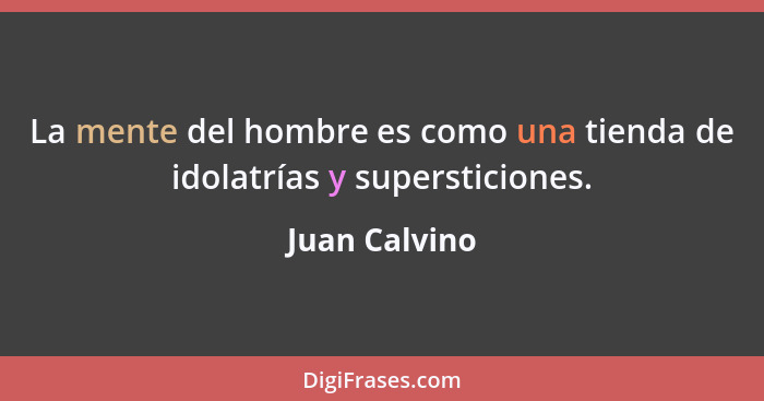 La mente del hombre es como una tienda de idolatrías y supersticiones.... - Juan Calvino