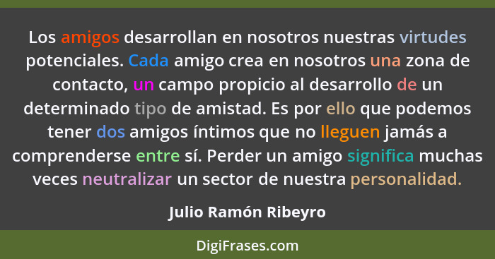 Los amigos desarrollan en nosotros nuestras virtudes potenciales. Cada amigo crea en nosotros una zona de contacto, un campo pro... - Julio Ramón Ribeyro