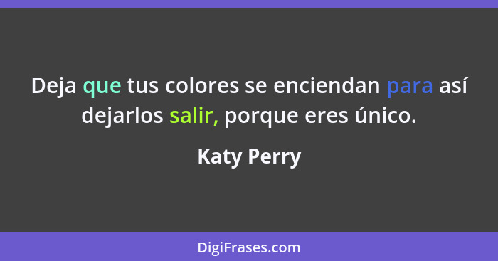 Deja que tus colores se enciendan para así dejarlos salir, porque eres único.... - Katy Perry