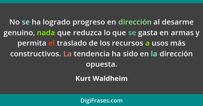 No se ha logrado progreso en dirección al desarme genuino, nada que reduzca lo que se gasta en armas y permita el traslado de los recu... - Kurt Waldheim