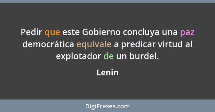 Pedir que este Gobierno concluya una paz democrática equivale a predicar virtud al explotador de un burdel.... - Lenin