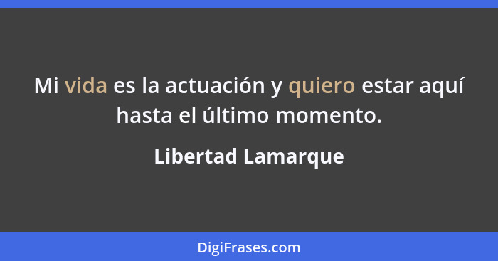 Mi vida es la actuación y quiero estar aquí hasta el último momento.... - Libertad Lamarque