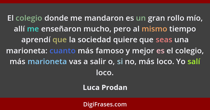 El colegio donde me mandaron es un gran rollo mío, allí me enseñaron mucho, pero al mismo tiempo aprendí que la sociedad quiere que seas... - Luca Prodan