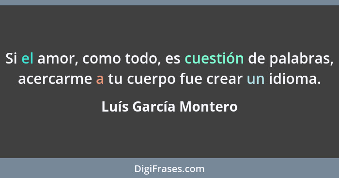 Si el amor, como todo, es cuestión de palabras, acercarme a tu cuerpo fue crear un idioma.... - Luís García Montero