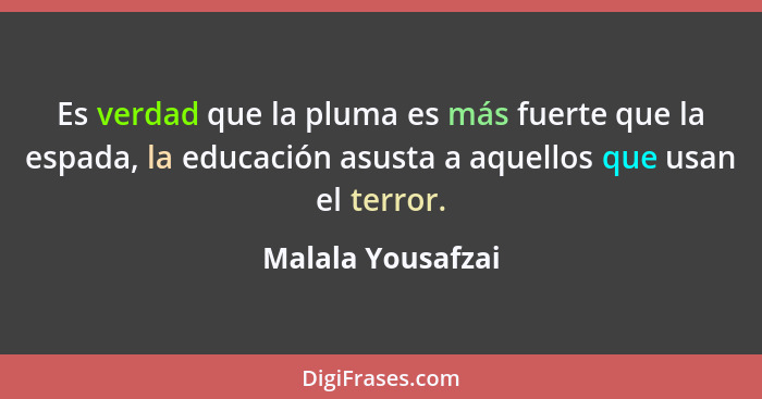 Es verdad que la pluma es más fuerte que la espada, la educación asusta a aquellos que usan el terror.... - Malala Yousafzai