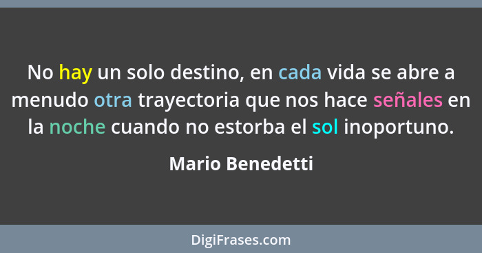 No hay un solo destino, en cada vida se abre a menudo otra trayectoria que nos hace señales en la noche cuando no estorba el sol ino... - Mario Benedetti