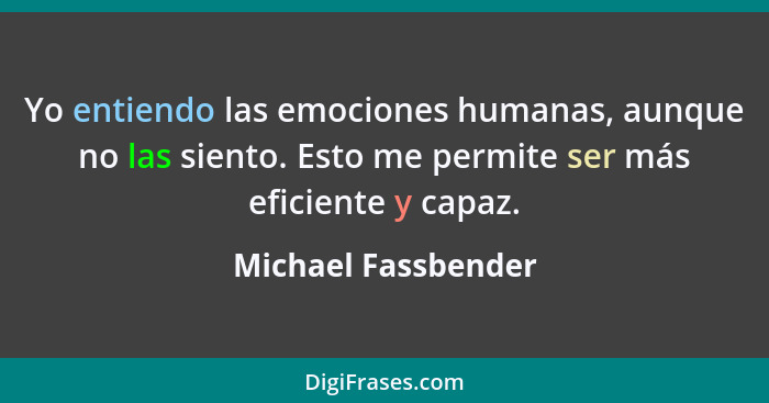 Yo entiendo las emociones humanas, aunque no las siento. Esto me permite ser más eficiente y capaz.... - Michael Fassbender