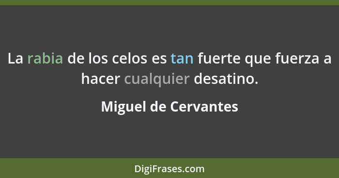 La rabia de los celos es tan fuerte que fuerza a hacer cualquier desatino.... - Miguel de Cervantes